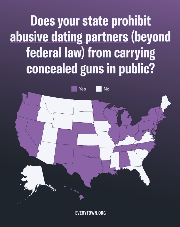 White lettering on purple background that says "Does your state prohibit abusive dating partners (beyond federal law from carrying concealed guns in public?" With a map of all 50 U.S. States and the following states colored purple for "yes:" Alabama, California, Colorado, Connecticut, Delaware, Illinois, Indiana, Louisiana, Maryland, Massachusetts, Michigan, Minnesota, Nebraska, Nevada, New Hampshire, New Jersey, New Mexico, New York, North Carolina, Ohio, Oklahoma, Oregon, Pennsylvania, Rhode Island, Tennessee, Texas, Vermont, Washington, Washington D.C., West Virginia, Wisconsin