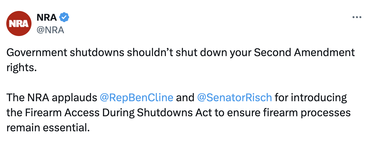 A screenshot from a tweet by the NRA that says: "Government shutdowns shouldn’t shut down your Second Amendment rights.
The NRA applauds @RepBenCline and @SenatorRisch for introducing the Firearm Access During Shutdowns Act to ensure firearm processes remain essential."